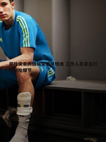 亿兆体育-周玲安亲历俄城龙卷风惊魂 工作人员紧急叮嘱避险细节
