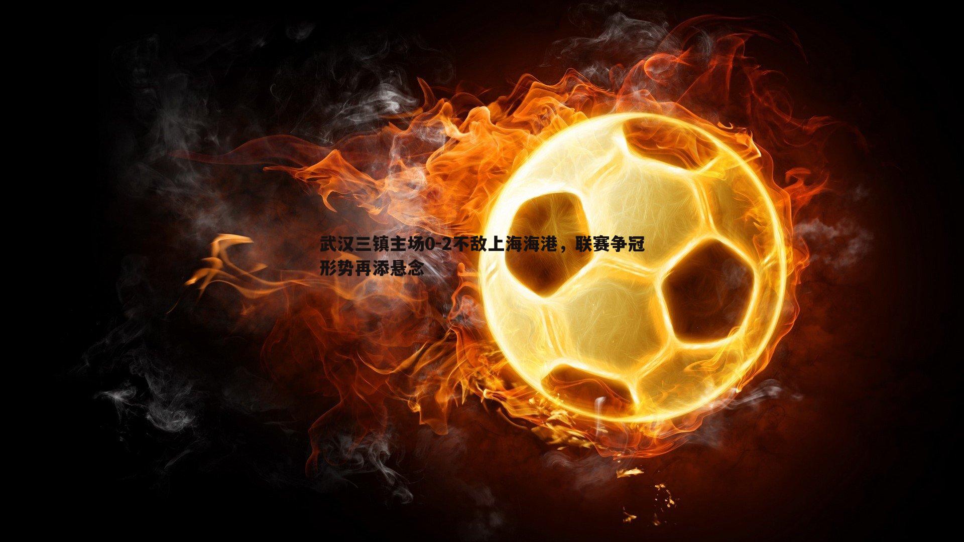 亿兆体育-武汉三镇主场0-2不敌上海海港，联赛争冠形势再添悬念-第1张图片-亿兆体育