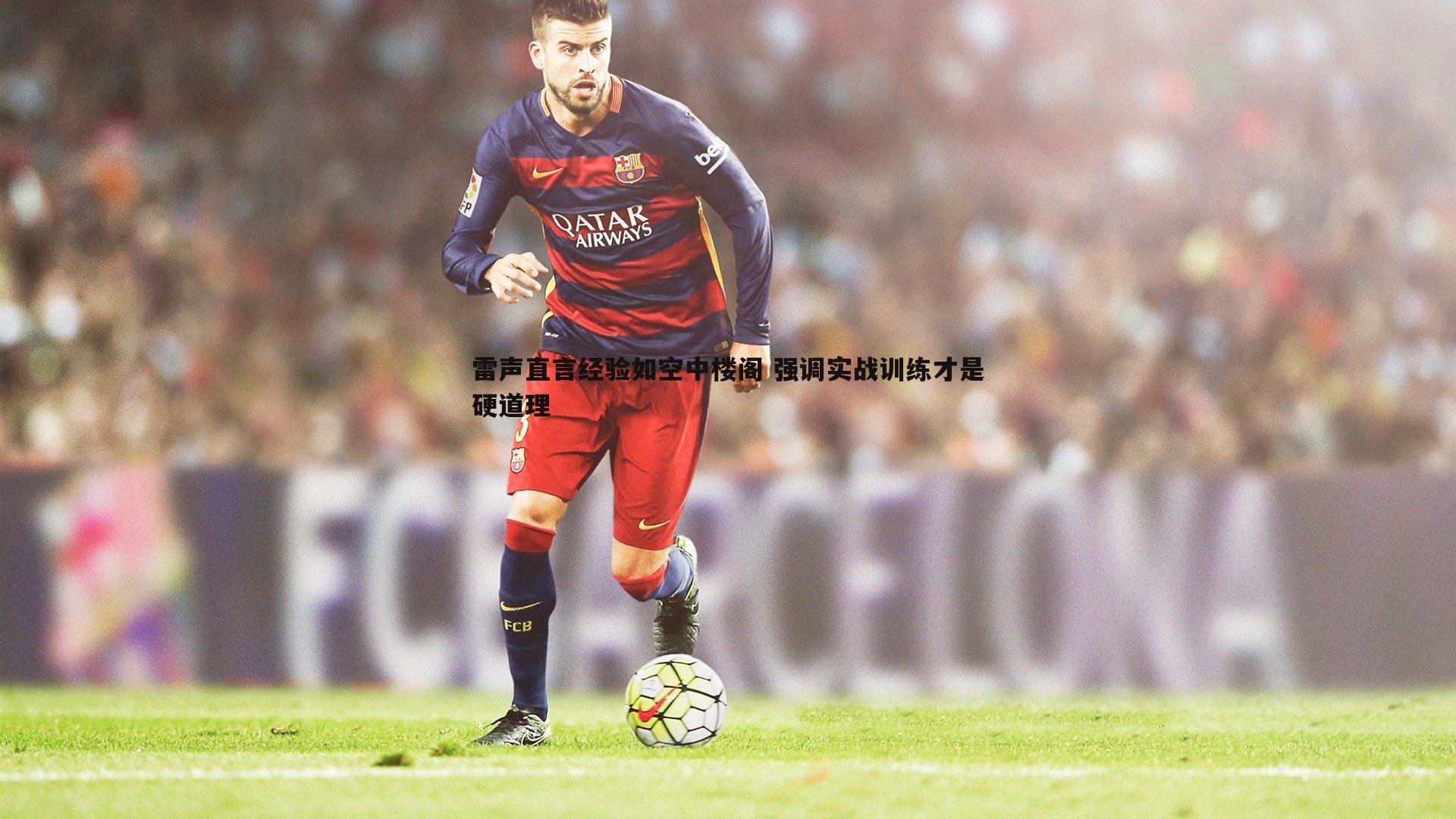 亿兆体育-雷声直言经验如空中楼阁 强调实战训练才是硬道理-第2张图片-亿兆体育