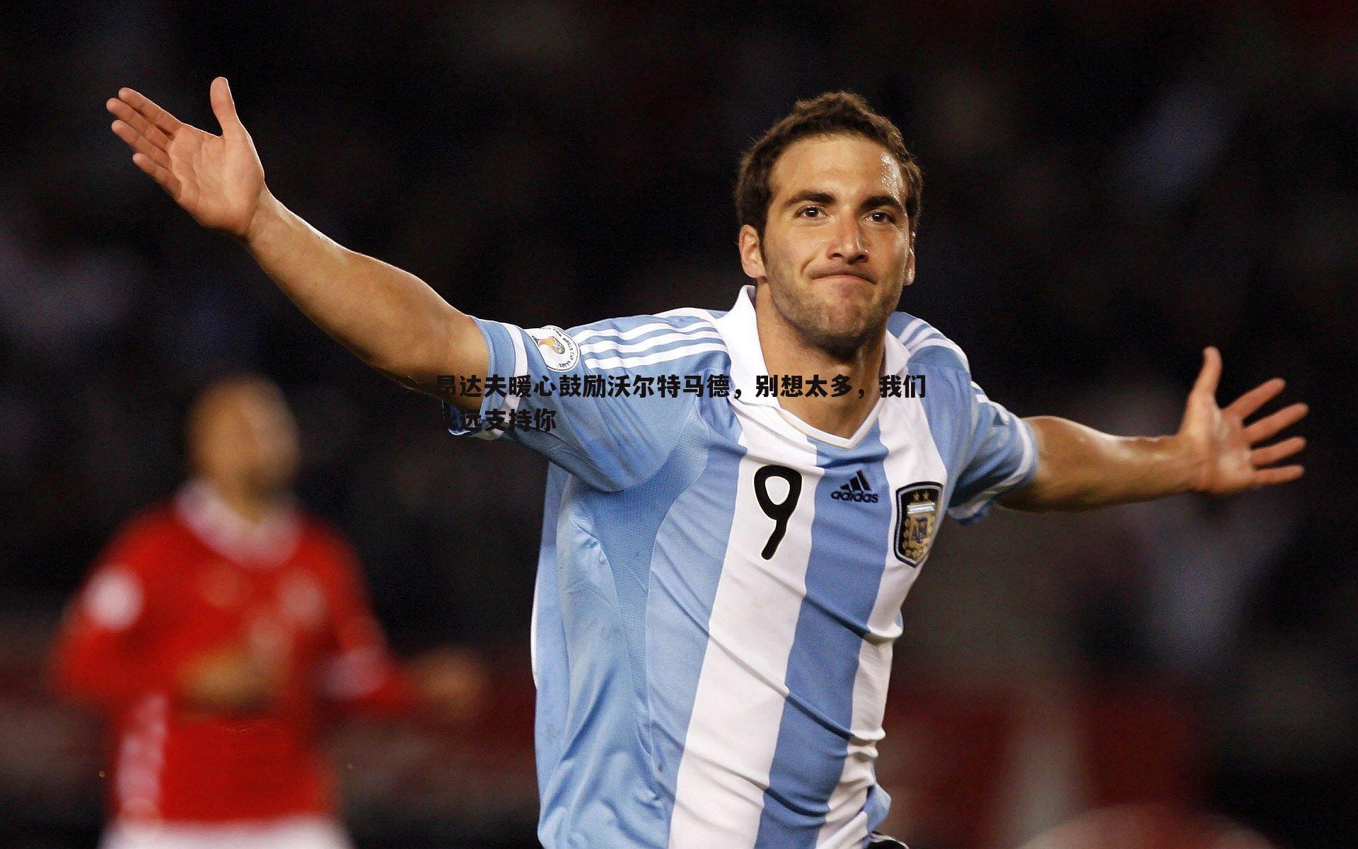 亿兆体育-昂达夫暖心鼓励沃尔特马德，别想太多，我们永远支持你-第1张图片-亿兆体育