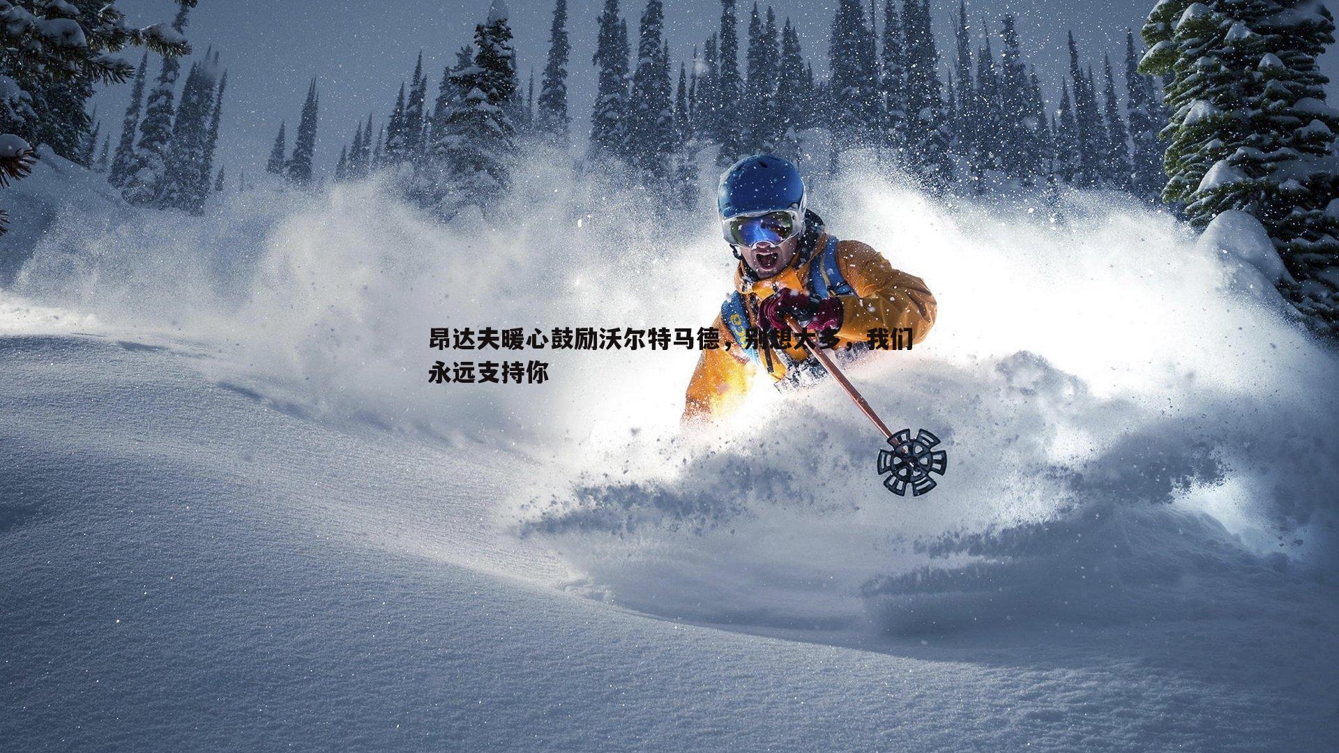 亿兆体育-昂达夫暖心鼓励沃尔特马德，别想太多，我们永远支持你-第2张图片-亿兆体育