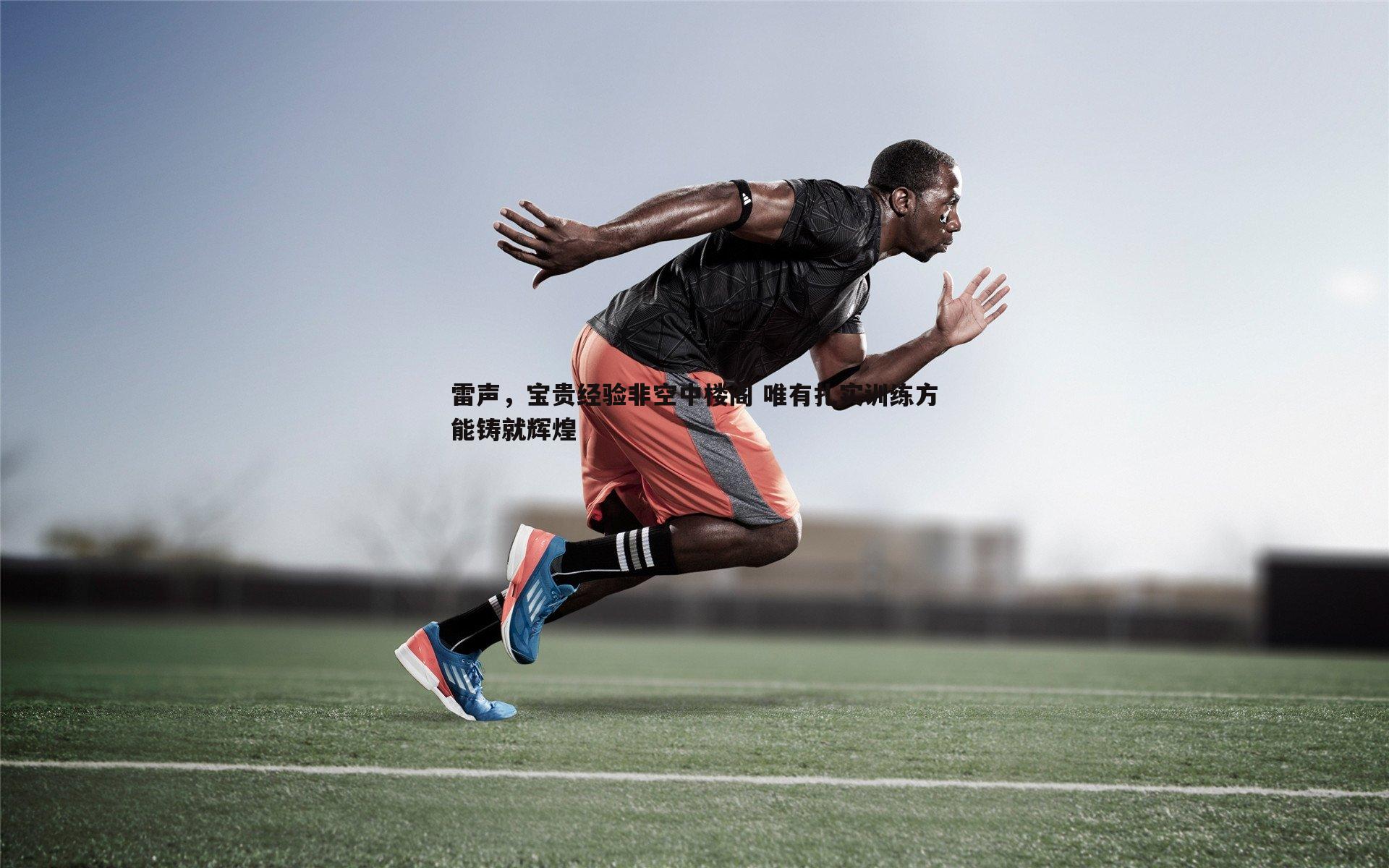 亿兆体育-雷声，宝贵经验非空中楼阁 唯有扎实训练方能铸就辉煌-第1张图片-亿兆体育